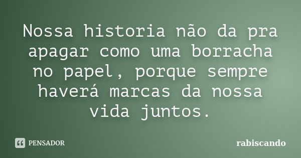 Nossa historia não da pra apagar como uma borracha no papel, porque sempre haverá marcas da nossa vida juntos.... Frase de Rabiscando.