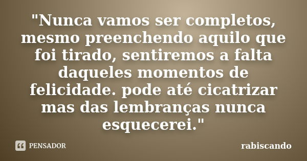 "Nunca vamos ser completos, mesmo preenchendo aquilo que foi tirado, sentiremos a falta daqueles momentos de felicidade. pode até cicatrizar mas das lembra... Frase de Rabiscando.