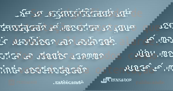 Se o significado de ostentação é mostra o que é mais valioso ao alarde. Vou mostra a todos commo você é minha ostentação... Frase de Rabiscando.