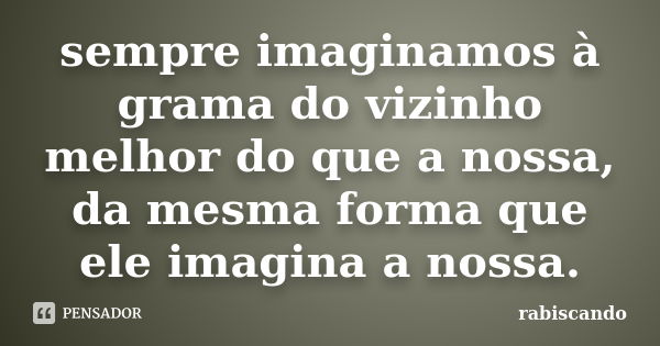 sempre imaginamos à grama do vizinho melhor do que a nossa, da mesma forma que ele imagina a nossa.... Frase de rabiscando.