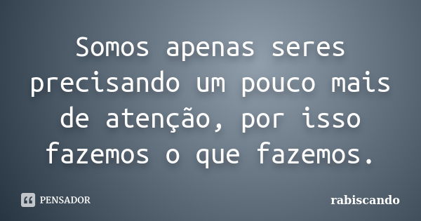 Somos apenas seres precisando um pouco mais de atenção, por isso fazemos o que fazemos.... Frase de Rabiscando.