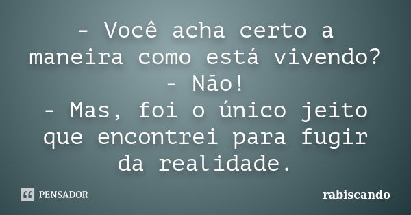 - Você acha certo a maneira como está vivendo? - Não! - Mas, foi o único jeito que encontrei para fugir da realidade.... Frase de Rabiscando.