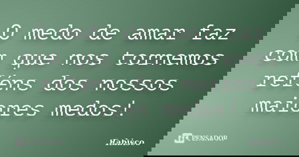 O medo de amar faz com que nos tornemos reféns dos nossos maiores medos!... Frase de Rabisco.