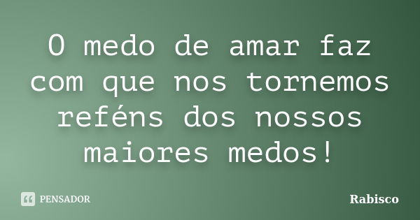 O medo de amar faz com que nos tornemos reféns dos nossos maiores medos!... Frase de Rabisco.