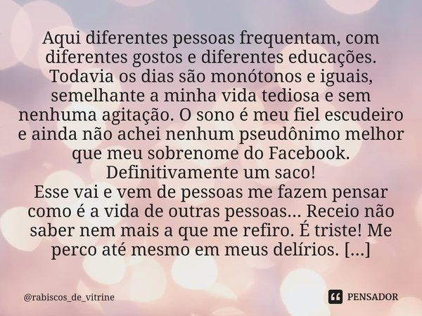 ⁠Aqui diferentes pessoas frequentam, com diferentes gostos e diferentes educações. Todavia os dias são monótonos e iguais, semelhante a minha vida tediosa e sem... Frase de rabiscos_de_vitrine.