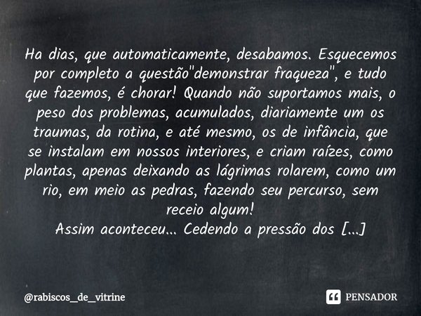 ⁠Ha dias, que automaticamente, desabamos. Esquecemos por completo a questão "demonstrar fraqueza", e tudo que fazemos, é chorar! Quando não suportamos... Frase de rabiscos_de_vitrine.