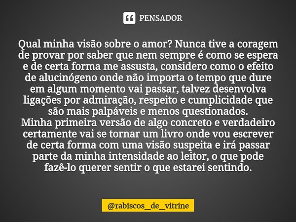 Qual minha visão sobre o amor? Nunca tive a coragem de provar por saber que nem sempre é como se espera e de certa forma me assusta, considero como o efeito de... Frase de rabiscos_de_vitrine.