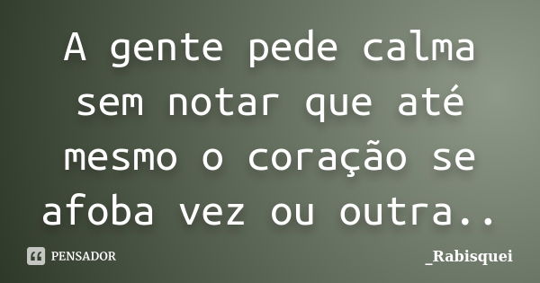 A gente pede calma sem notar que até mesmo o coração se afoba vez ou outra..... Frase de _rabisquei.