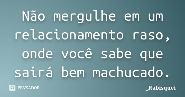 Não mergulhe em um relacionamento raso, onde você sabe que sairá bem machucado.... Frase de _Rabisquei.