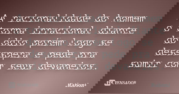 A racionalidade do homem o torna irracional diante do ódio porém logo se desespera e pede pra sumir com seus devaneios.... Frase de Raboni.