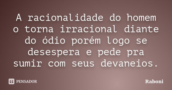 A racionalidade do homem o torna irracional diante do ódio porém logo se desespera e pede pra sumir com seus devaneios.... Frase de Raboni.