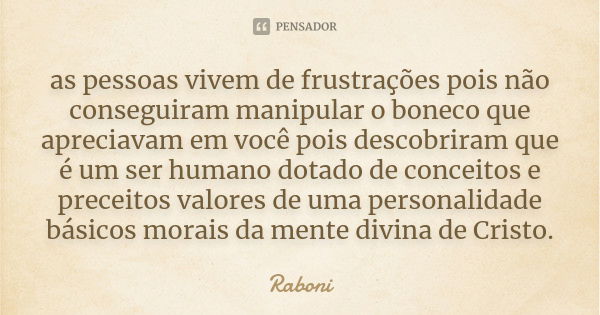 as pessoas vivem de frustrações pois não conseguiram manipular o boneco que apreciavam em você pois descobriram que é um ser humano dotado de conceitos e precei... Frase de Raboni.