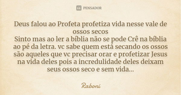 Deus falou ao Profeta profetiza vida nesse vale de ossos secos Sinto mas ao ler a bíblia não se pode Crê na bíblia ao pé da letra. vc sabe quem está secando os ... Frase de Raboni.