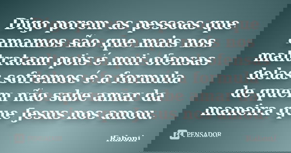 Digo porem as pessoas que amamos são que mais nos maltratam pois é mui ofensas delas sofremos é a formula de quem não sabe amar da maneira que Jesus nos amou.... Frase de Raboni.