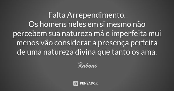 Falta Arrependimento. Os homens neles em si mesmo não percebem sua natureza má e imperfeita mui menos vão considerar a presença perfeita de uma natureza divina ... Frase de Raboni.