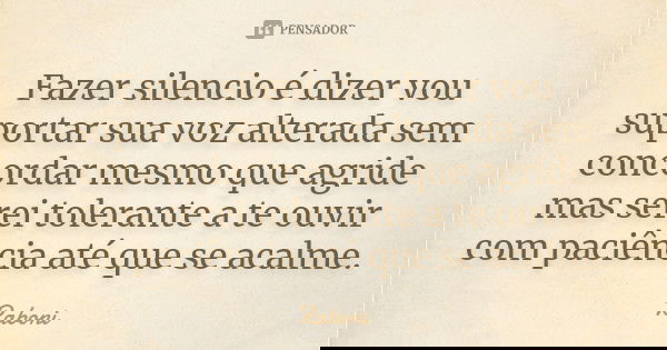 Fazer silencio é dizer vou suportar sua voz alterada sem concordar mesmo que agride mas serei tolerante a te ouvir com paciência até que se acalme.... Frase de Raboni.