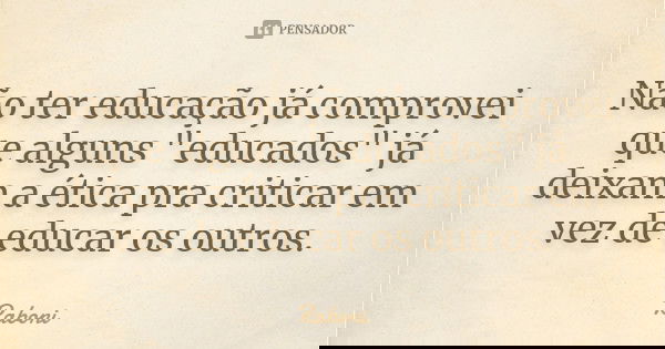 Não ter educação já comprovei que alguns "educados" já deixam a ética pra criticar em vez de educar os outros.... Frase de Raboni.