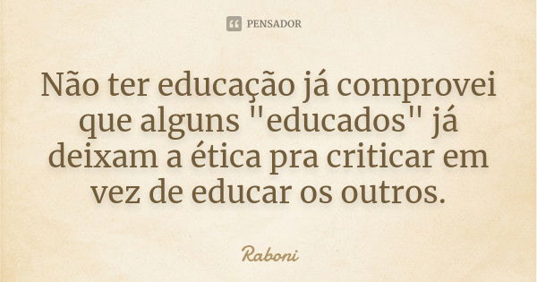 Não ter educação já comprovei que alguns "educados" já deixam a ética pra criticar em vez de educar os outros.... Frase de Raboni.