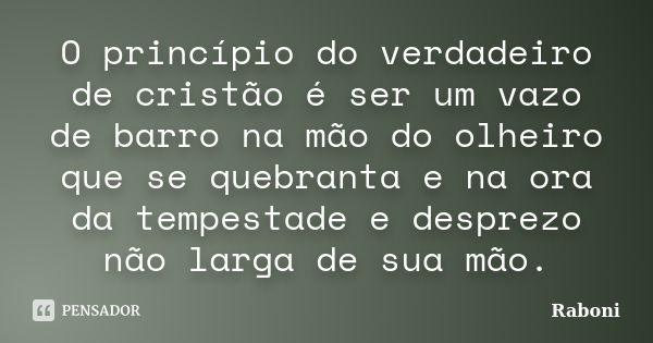 O princípio do verdadeiro de cristão é ser um vazo de barro na mão do olheiro que se quebranta e na ora da tempestade e desprezo não larga de sua mão.... Frase de Raboni.