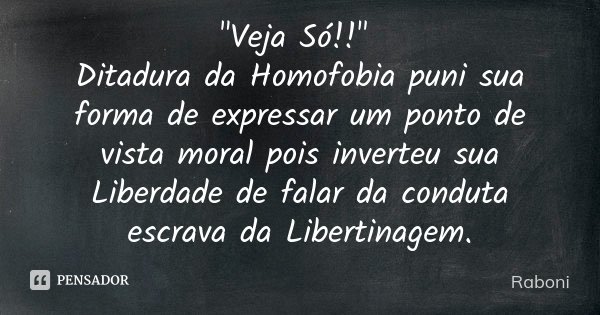 "Veja Só!!" Ditadura da Homofobia puni sua forma de expressar um ponto de vista moral pois inverteu sua Liberdade de falar da conduta escrava da Liber... Frase de Raboni.