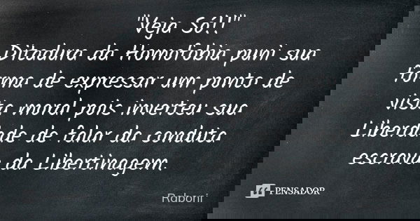 "Veja Só!!" Ditadura da Homofobia puni sua forma de expressar um ponto de vista moral pois inverteu sua Liberdade de falar da conduta escrava da Liber... Frase de Raboni.