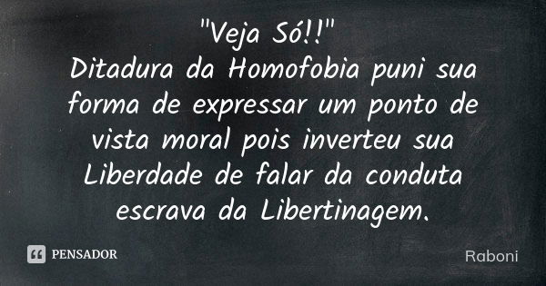 "Veja Só!!" Ditadura da Homofobia puni sua forma de expressar um ponto de vista moral pois inverteu sua Liberdade de falar da conduta escrava da Liber... Frase de Raboni.