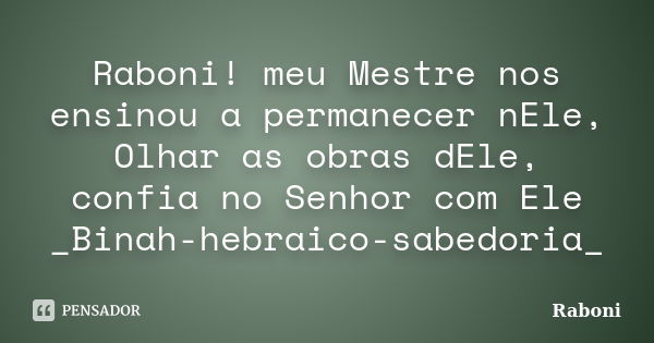 Raboni! meu Mestre nos ensinou a permanecer nEle, Olhar as obras dEle, confia no Senhor com Ele _Binah-hebraico-sabedoria_... Frase de raboni.