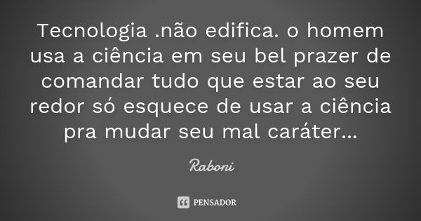 Tecnologia .não edifica. o homem usa a ciência em seu bel prazer de comandar tudo que estar ao seu redor só esquece de usar a ciência pra mudar seu mal caráter.... Frase de Raboni.