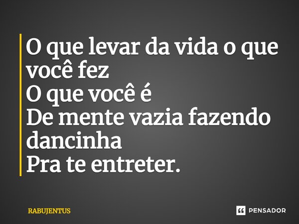 ⁠O que levar da vida o que você fez O que você é De mente vazia fazendo dancinha Pra te entreter.... Frase de RABUJENTUS.