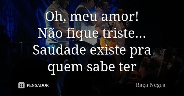 Oh, meu amor! Não fique triste... Saudade existe pra quem sabe ter... Frase de Raça Negra.