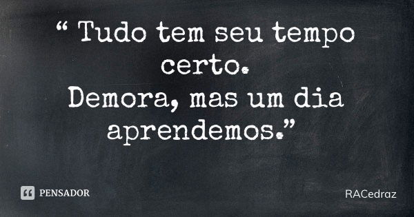 “ Tudo tem seu tempo certo. Demora, mas um dia aprendemos.”... Frase de RACedraz.