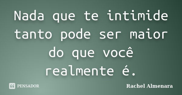 Nada que te intimide tanto pode ser maior do que você realmente é.... Frase de Rachel Almenara.