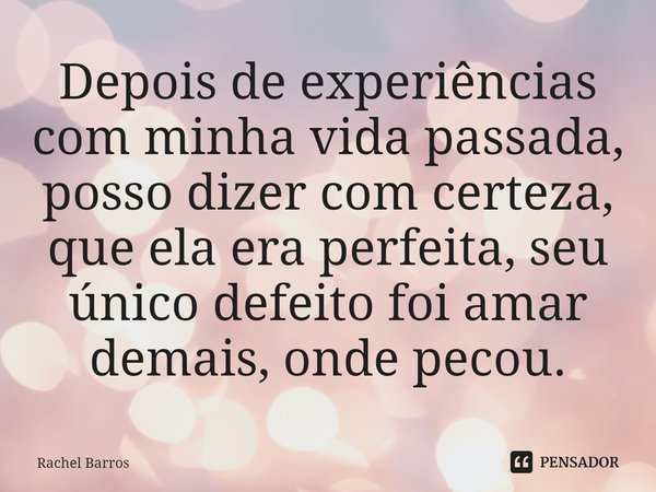 ⁠Depois de experiências com minha vida passada, posso dizer com certeza, que ela era perfeita, seu único defeito foi amar demais, onde pecou.... Frase de Rachel Barros.