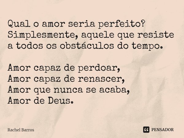 ⁠Qual o amor seria perfeito? Simplesmente, aquele que resiste a todos os obstáculos do tempo. Amor capaz de perdoar,
Amor capaz de renascer,
Amor que nunca se a... Frase de Rachel Barros.