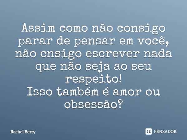 Assim como não consigo parar de pensar em você, não consigo escrever nada que não seja ao seu respeito! Isso também é amor ou obsessão?... Frase de Rachel Berry.