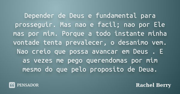 Depender de Deus e fundamental para prosseguir. Mas nao e facil; nao por Ele mas por mim. Porque a todo instante minha vontade tenta prevalecer, o desanimo vem.... Frase de Rachel Berry.