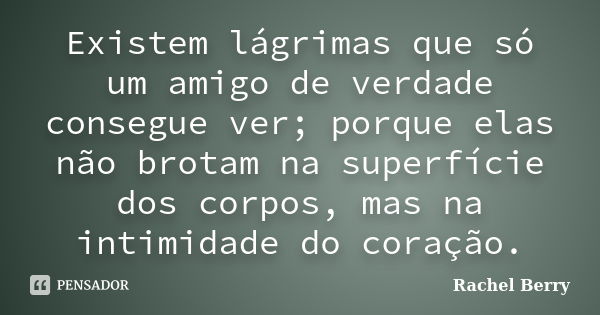 Existem lágrimas que só um amigo de verdade consegue ver; porque elas não brotam na superfície dos corpos, mas na intimidade do coração.... Frase de Rachel Berry.