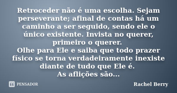 Retroceder não é uma escolha. Sejam perseverante; afinal de contas há um caminho a ser seguido, sendo ele o único existente. Invista no querer, primeiro o quere... Frase de Rachel Berry.