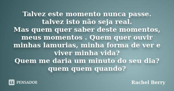 Talvez este momento nunca passe. talvez isto não seja real. Mas quem quer saber deste momentos, meus momentos . Quem quer ouvir minhas lamurias, minha forma de ... Frase de Rachel Berry.