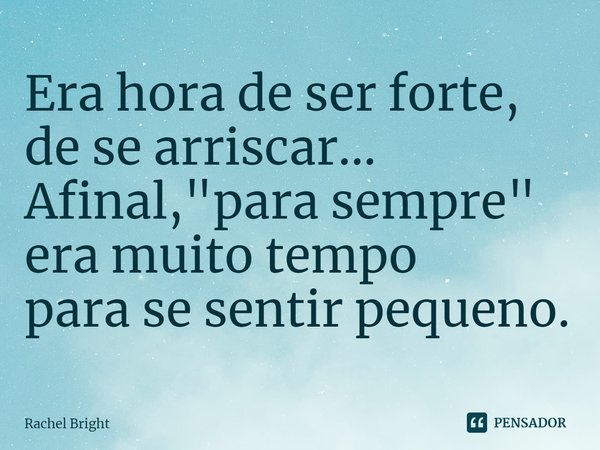 ⁠Era hora de ser forte, de se arriscar... Afinal, "para sempre" era muito tempo
para se sentir pequeno.... Frase de Rachel Bright.