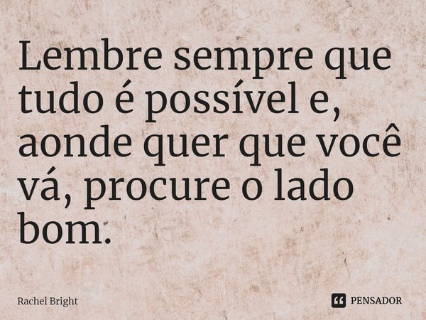 ⁠Lembre sempre que tudo é possível e, aonde quer que você vá, procure o lado bom.... Frase de Rachel Bright.