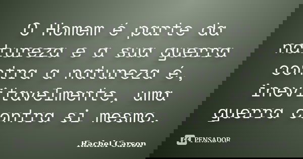 O Homem é parte da natureza e a sua guerra contra a natureza é, inevitavelmente, uma guerra contra si mesmo.... Frase de Rachel Carson.