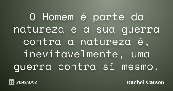 O Homem é parte da natureza e a sua guerra contra a natureza é, inevitavelmente, uma guerra contra si mesmo.... Frase de Rachel Carson.