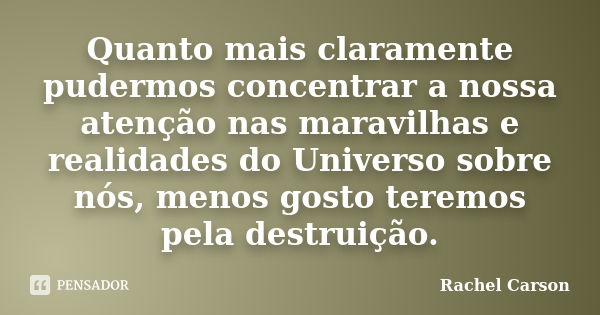 Quanto mais claramente pudermos concentrar a nossa atenção nas maravilhas e realidades do Universo sobre nós, menos gosto teremos pela destruição.... Frase de Rachel Carson.