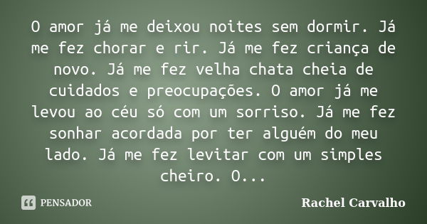 O amor já me deixou noites sem dormir. Já me fez chorar e rir. Já me fez criança de novo. Já me fez velha chata cheia de cuidados e preocupações. O amor já me l... Frase de Rachel Carvalho.