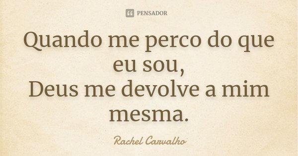 Quando me perco do que eu sou, Deus me devolve a mim mesma.... Frase de Rachel Carvalho.
