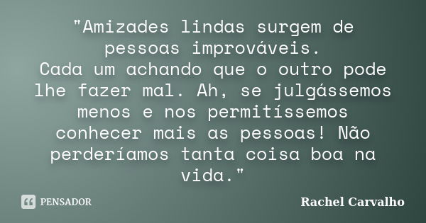 "Amizades lindas surgem de pessoas improváveis. Cada um achando que o outro pode lhe fazer mal. Ah, se julgássemos menos e nos permitíssemos conhecer mais ... Frase de Rachel Carvalho.