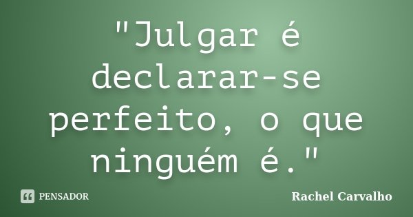 "Julgar é declarar-se perfeito, o que ninguém é."... Frase de Rachel Carvalho.