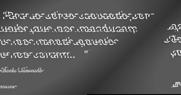 "Para as dores causadas por aqueles que nos machucam, Deus nos manda aqueles que nos curam... "... Frase de Rachel Carvalho.