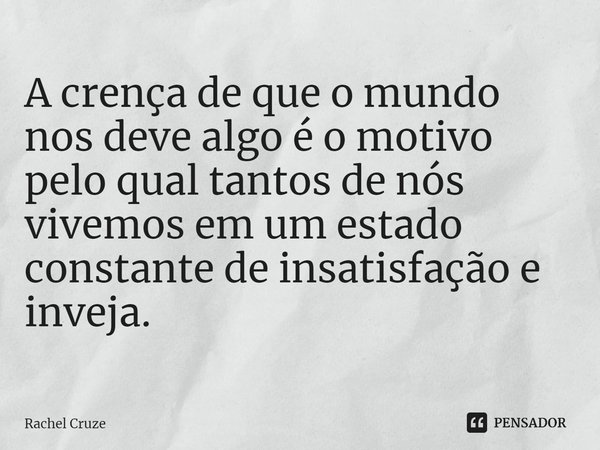 ⁠A crença de que o mundo nos deve algo é o motivo pelo qual tantos de nós vivemos em um estado constante de insatisfação e inveja.... Frase de Rachel Cruze.